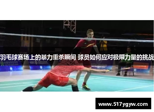 羽毛球赛场上的暴力重杀瞬间 球员如何应对极限力量的挑战