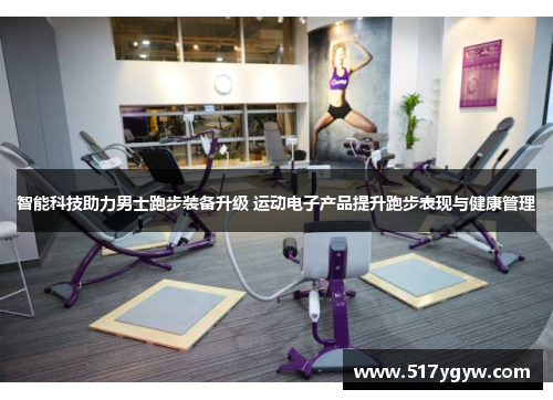 智能科技助力男士跑步装备升级 运动电子产品提升跑步表现与健康管理