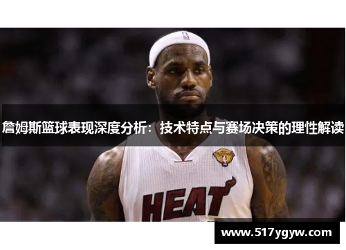 詹姆斯篮球表现深度分析：技术特点与赛场决策的理性解读