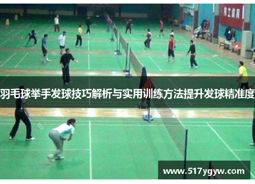 羽毛球举手发球技巧解析与实用训练方法提升发球精准度