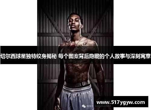 切尔西球星独特纹身揭秘 每个图案背后隐藏的个人故事与深刻寓意
