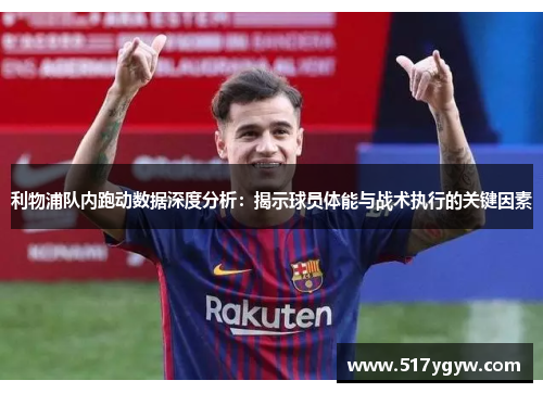 利物浦队内跑动数据深度分析：揭示球员体能与战术执行的关键因素