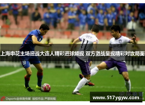 上海申花主场迎战大连人精彩进球频现 双方激战呈现精彩对攻局面